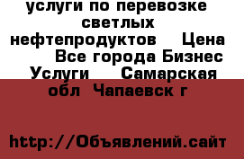 услуги по перевозке светлых нефтепродуктов  › Цена ­ 30 - Все города Бизнес » Услуги   . Самарская обл.,Чапаевск г.